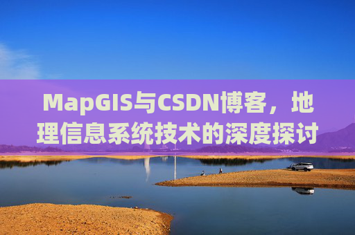 MapGIS与CSDN博客，地理信息系统技术的深度探讨